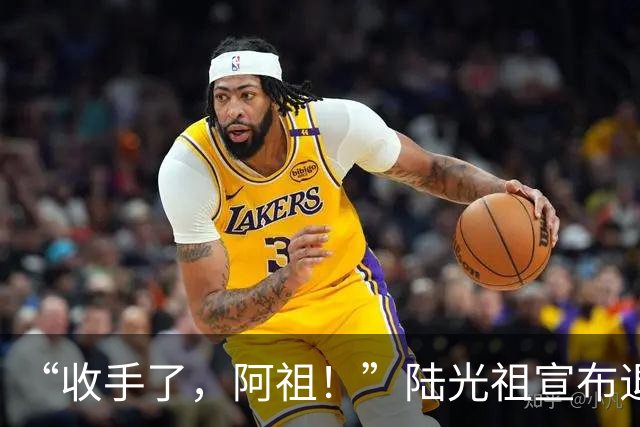 “收手了，阿祖！”陆光祖宣布退出国家队：祝愿还在一线奋战的兄弟姐妹们，得到自己想要的答案