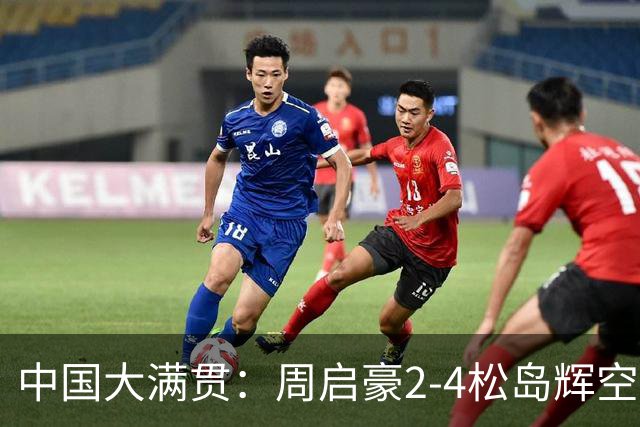 中国大满贯：周启豪2-4松岛辉空无缘决赛 后者与林昀儒争冠