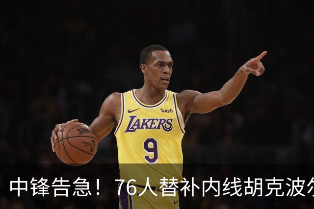 中锋告急！76人替补内线胡克波尔蒂确认跟腱撕裂