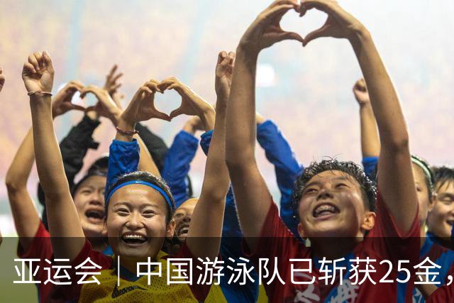 亚运会｜中国游泳队已斩获25金，打破队史夺金纪录在望