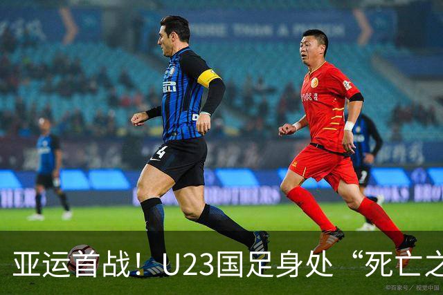 亚运首战！U23国足身处“死亡之组”能否取得开门红?