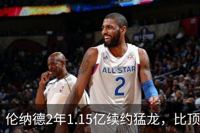 伦纳德2年1.15亿续约猛龙，比顶薪少拿1100万