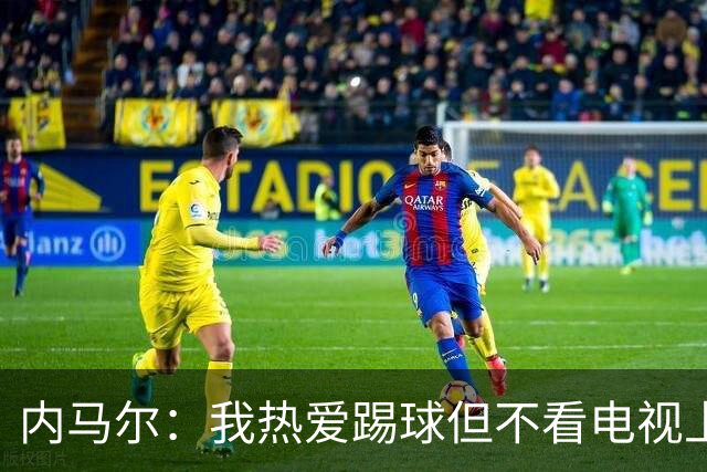 内马尔：我热爱踢球但不看电视上的比赛 退役后打算先休息一年