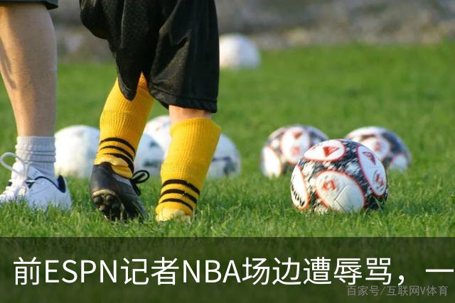 前ESPN记者NBA场边遭辱骂，一杯饮料泼回去后双双被请出场