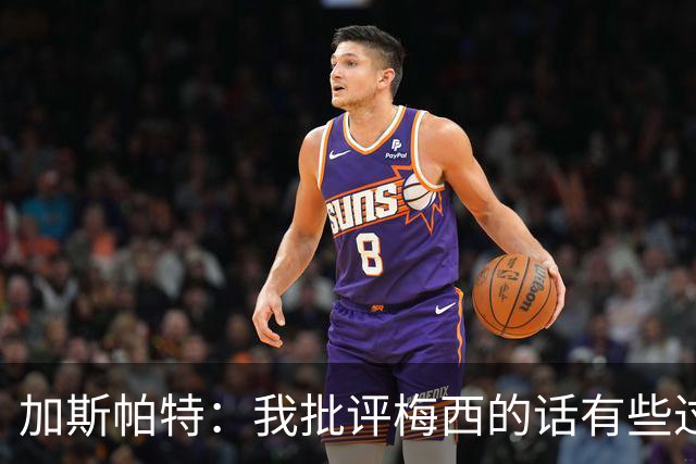 加斯帕特：我批评梅西的话有些过头，这类似父亲严厉训斥儿子