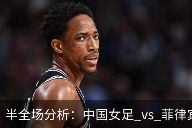半全场分析：中国女足 vs 菲律宾女足，半场领先无悬念，全场打穿！
