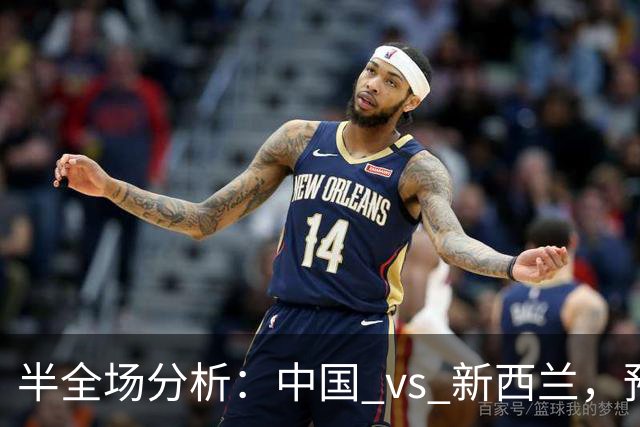 半全场分析：中国 vs 新西兰，预计本场上下握手