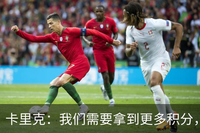 卡里克：我们需要拿到更多积分，但我们完全有能力赢下比赛