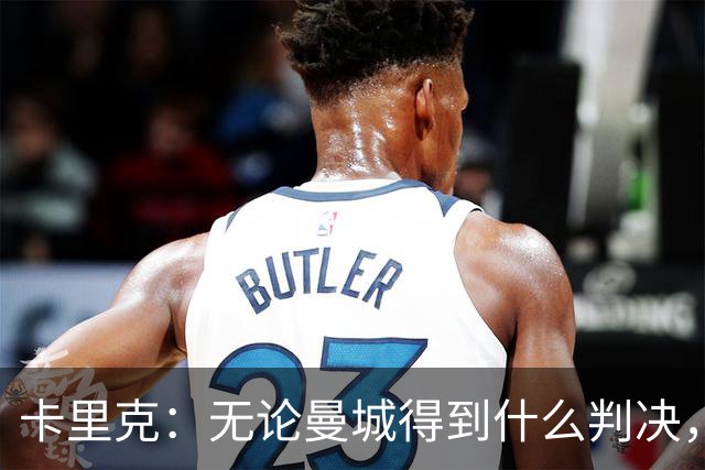 卡里克：无论曼城得到什么判决，当初的情绪都没办法被挽回了