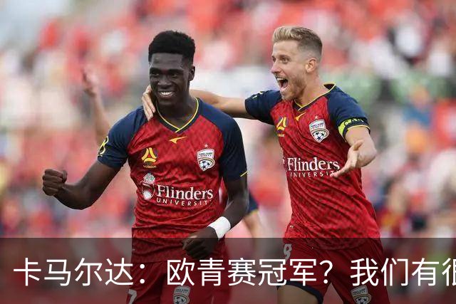 卡马尔达：欧青赛冠军？我们有很大的潜力，我认为可以做到