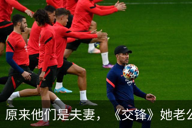 原来他们是夫妻，《交锋》她老公是导演，青梅竹马到婚纱羡煞旁人