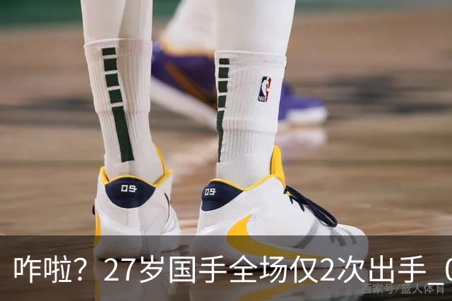 咋啦？27岁国手全场仅2次出手 0板0助0罚球 球迷：郭士强别再带他了