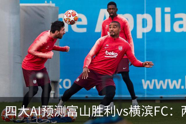 四大AI预测富山胜利vs横滨FC：两家猜主胜，DeepSeek倾向客胜