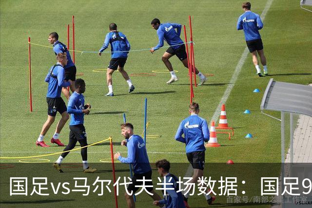 国足vs马尔代夫半场数据：国足9射门2射正，马尔代夫0射门