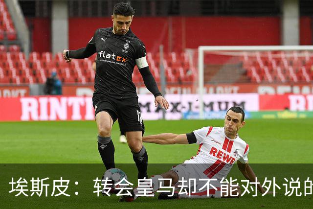 埃斯皮：转会皇马却不能对外说的日子很难熬，我很想分享喜讯