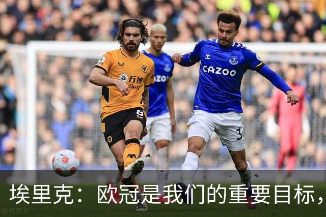 埃里克：欧冠是我们的重要目标，保持现在的水平就能位居前列