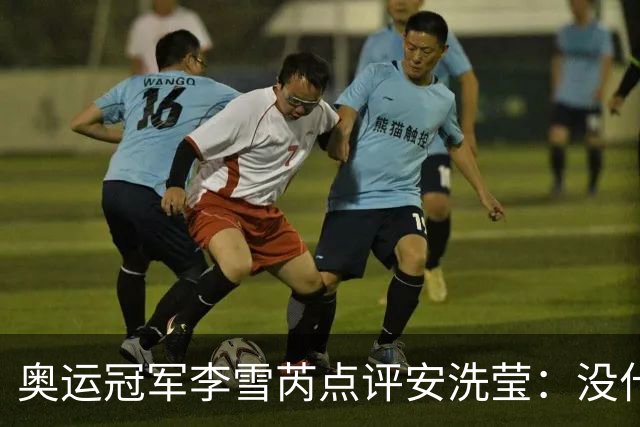 奥运冠军李雪芮点评安洗莹：没什么进攻，但核心很强、防守好