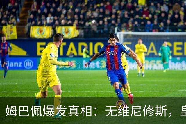 姆巴佩爆发真相：无维尼修斯，皇马锋线结构性矛盾解开