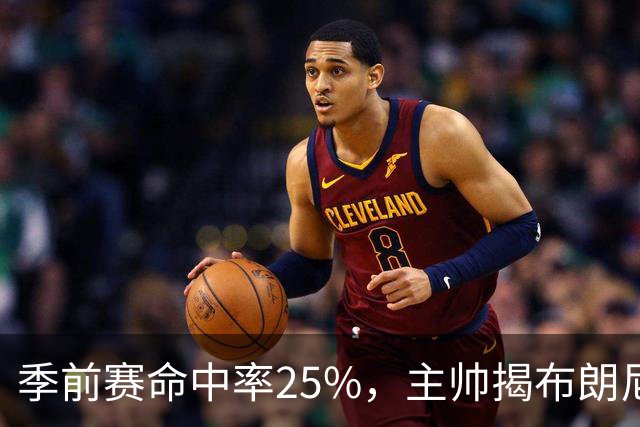 季前赛命中率25%，主帅揭布朗尼伤情：训练营前就伤了