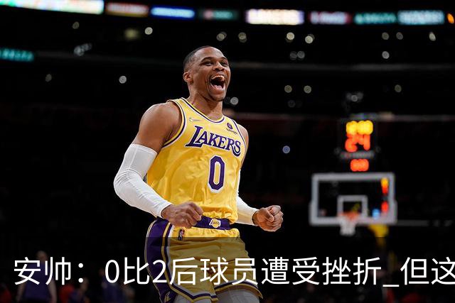 安帅：0比2后球员遭受挫折 但这座球场让你永不放弃