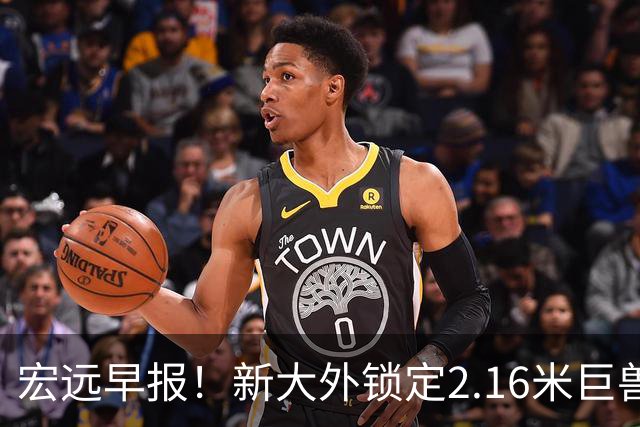 宏远早报！新大外锁定2.16米巨兽，胡明轩正式归队，萨姆纳今晚就到