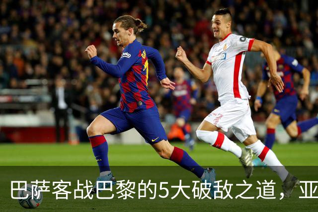 巴萨客战巴黎的5大破敌之道，亚马尔与拉菲尼亚是关键