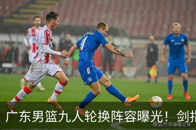 广东男篮九人轮换阵容曝光！剑指第12冠