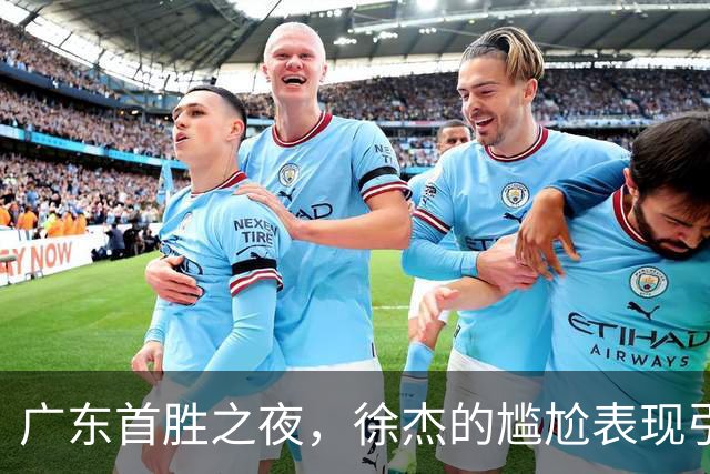 广东首胜之夜，徐杰的尴尬表现引发球迷质疑！