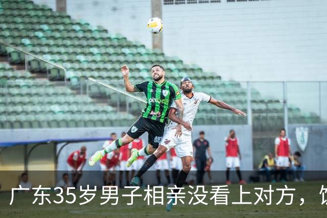 广东35岁男子相亲没看上对方，饭点一句“一起吃个饭”结果反转了