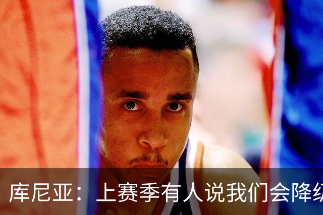 库尼亚：上赛季有人说我们会降级，若尽快提升可能会有好结果