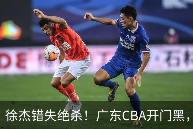 徐杰错失绝杀！广东CBA开门黑，杜锋指导神预言，广东外教这样说