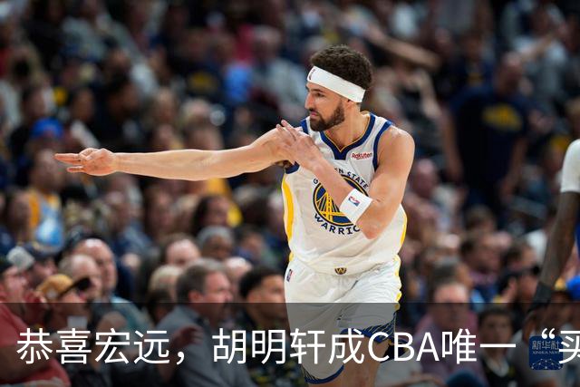 恭喜宏远，胡明轩成CBA唯一“买脚”球员，赵睿与赵继伟资格被取消