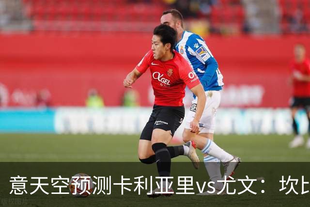 意天空预测卡利亚里vs尤文：坎比亚索、凯利、阿拉伊贝戈维奇首发