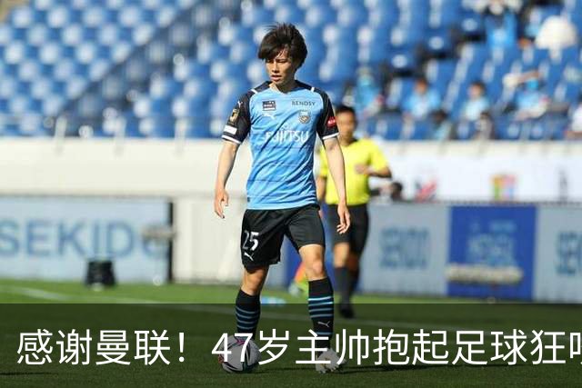 感谢曼联！47岁主帅抱起足球狂咬一口 13分钟前目光呆滞疑准备下课