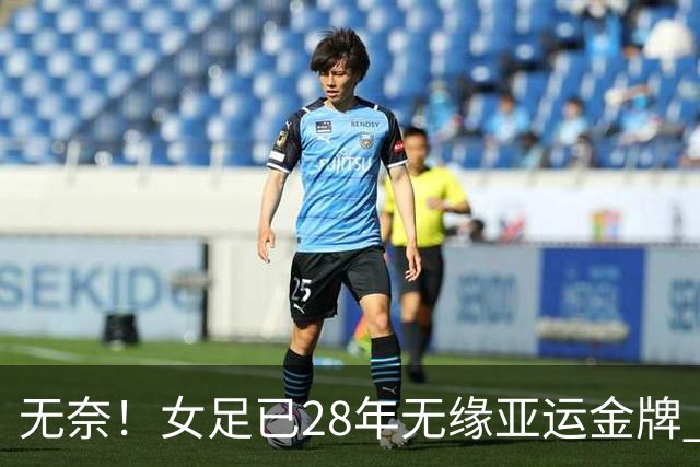 无奈！女足已28年无缘亚运金牌 连续2届争季军 将战日本VS韩国负者