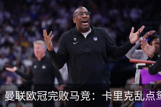 曼联欧冠完败马竞：卡里克乱点鸳鸯谱，核心错位成输球主因