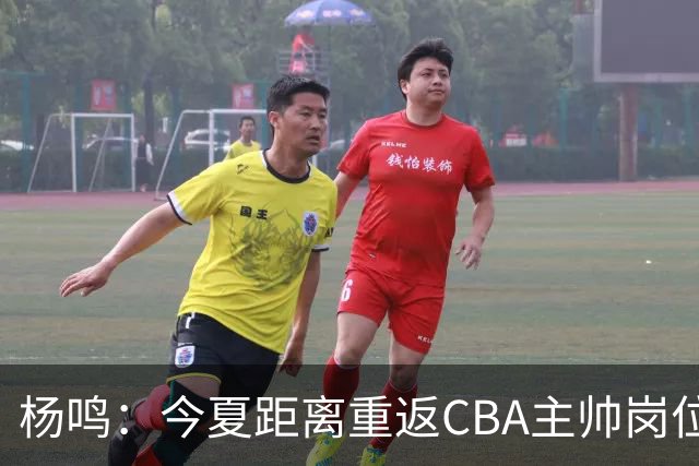 杨鸣：今夏距离重返CBA主帅岗位很近 但有一些选择和不同的看法