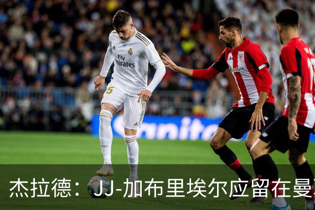 杰拉德：JJ-加布里埃尔应留在曼联，去皇马也不会让他立即上场