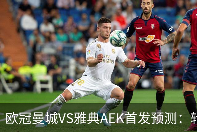 欧冠曼城VS雅典AEK首发预测：轮换3将 福登谢尔基领衔 巴西新援冲锋