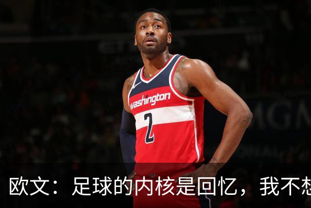 欧文：足球的内核是回忆，我不想要补发的英超冠军奖牌