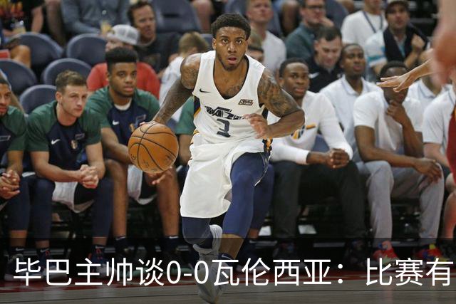 毕巴主帅谈0-0瓦伦西亚：比赛有点疯狂，没人配得上输球