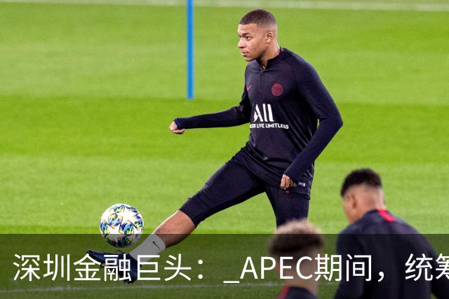 深圳金融巨头： APEC期间，统筹安排员工带薪休假