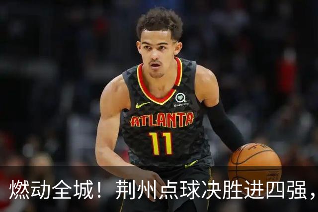 燃动全城！荆州点球决胜进四强，半决赛主场火热招商