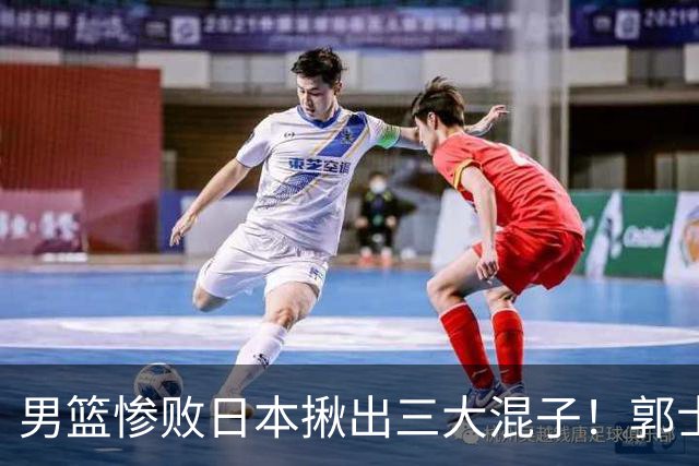 男篮惨败日本揪出三大混子！郭士强输球后甩锅：第一后卫被打回原形