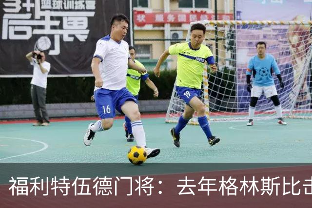 福利特伍德门将：去年格林斯比击败曼联的比赛给了我们很大底气