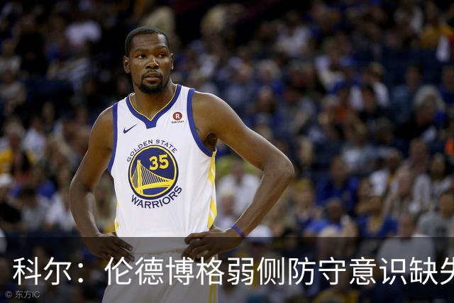 科尔：伦德博格弱侧防守意识缺失，他本该是最佳护筐手