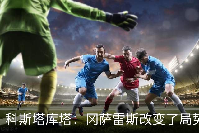 科斯塔库塔：冈萨雷斯改变了局势；沃尔特马德能成为重要球员