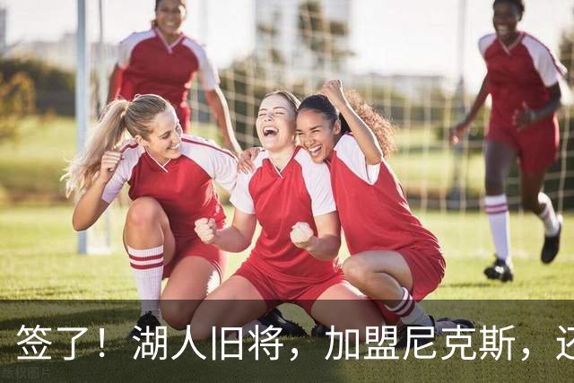 签了！湖人旧将，加盟尼克斯，还能抢救吗？