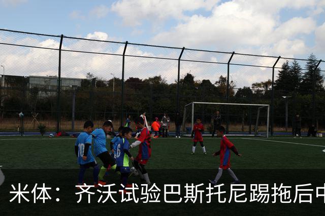 米体：齐沃试验巴斯托尼踢拖后中卫；二队后卫斯坦特首次入选