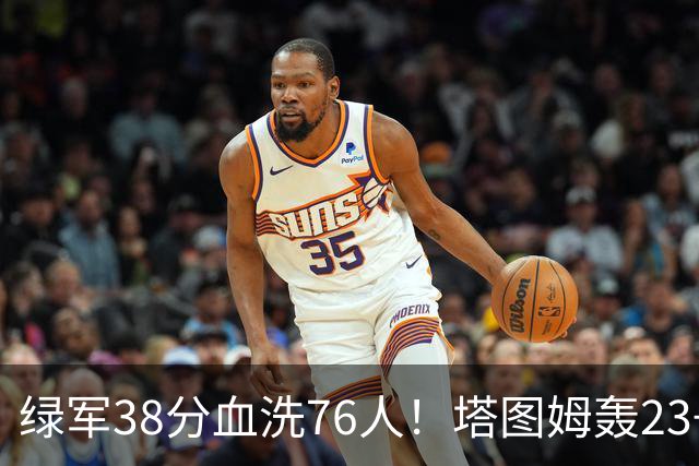 绿军38分血洗76人！塔图姆轰23+5，埃奇库姆19分尽力，马克西太铁